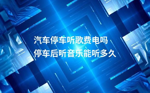 汽车停车听歌费电吗 停车后听音乐能听多久